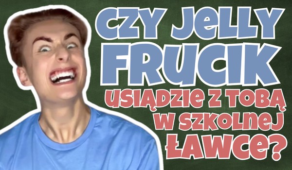 Czy Jelly Frucik usiądzie z Tobą w szkolnej ławce?