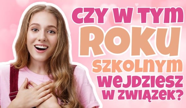 Czy w tym roku szkolnym wejdziesz w związek?