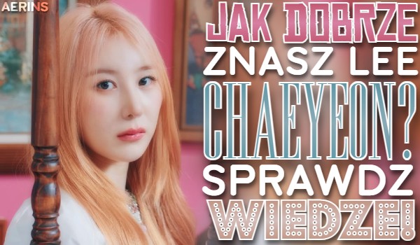 Jak dobrze znasz Lee Chae Yeon?