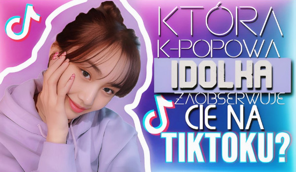 Która k-popowa idolka zaobserwuje Cię na TikToku?