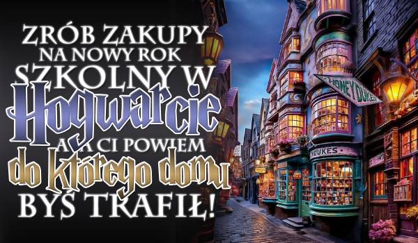 Zrób zakupy na nowy rok szkolny w Hogwarcie, a ja powiem do jakiego domu byś trafił!