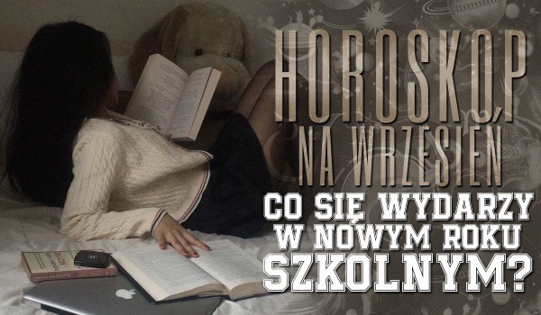 HOROSKOP NA WRZESIEŃ – Co wydarzy się w nowym roku szkolnym?