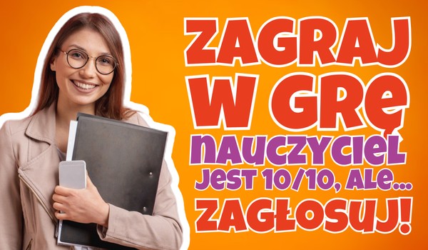 Zagraj w grę „Nauczyciel jest 10/10, ale…”!