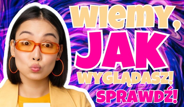 Wiemy, jak wyglądasz! – SPRAWDŹ!