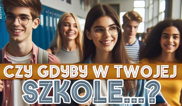 Czy gdyby w Twojej szkole…?