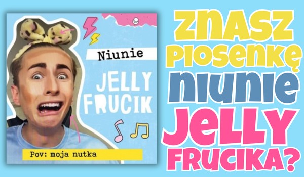 Czy znasz piosenkę „Niunie” Jelly Frucika?