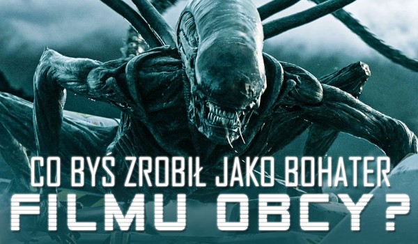 Co byś zrobił jako bohater filmów z serii „Obcy”?