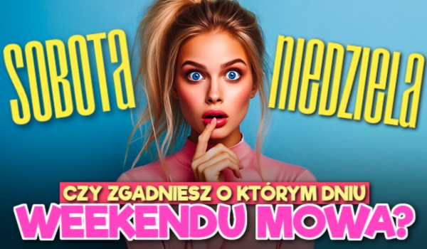 Czy zgadniesz, o którym dniu weekendu mowa?