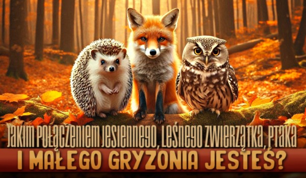 Jakim połączeniem jesiennego, leśnego zwierzątka, jesiennego ptaka i małego gryzonia jesteś?
