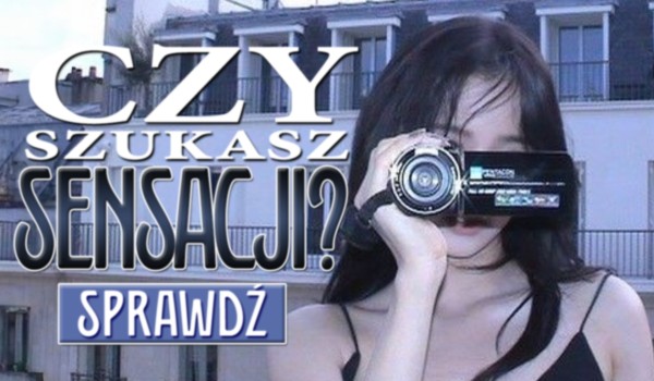Czy szukasz sensacji?