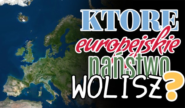 Które państwo europejskie wolisz? (GŁOSOWANIE)