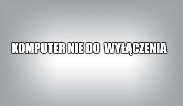 Komputer nie do wyłączenia