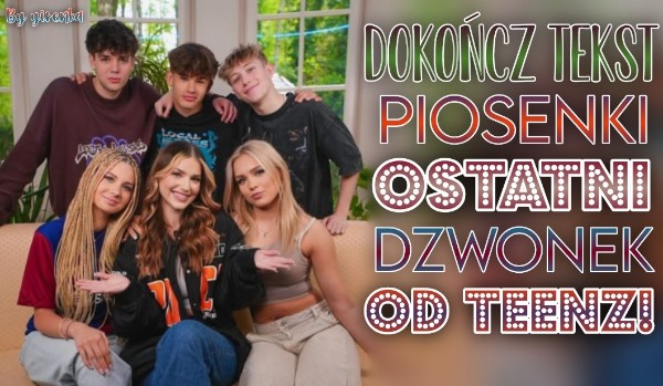 Dokończ tekst piosenki ,,Ostatni dzwonek” od TEENZ!
