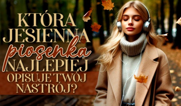 Która jesienna piosenka najlepiej opisuje Twój nastrój?