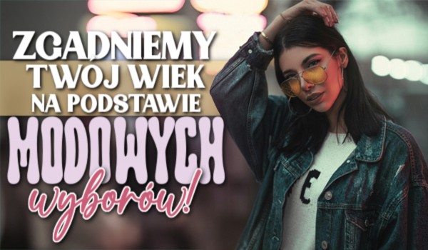 Zgadniemy Twój wiek na podstawie modowych wyborów!
