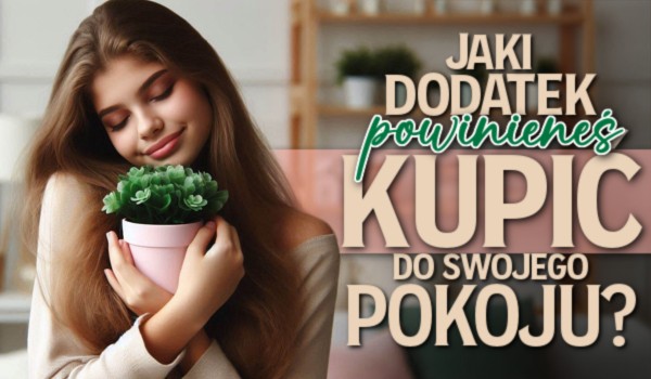 Jaki dodatek powinieneś kupić do swojego pokoju?