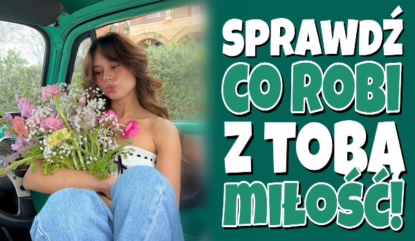 Co robi z Tobą miłość?