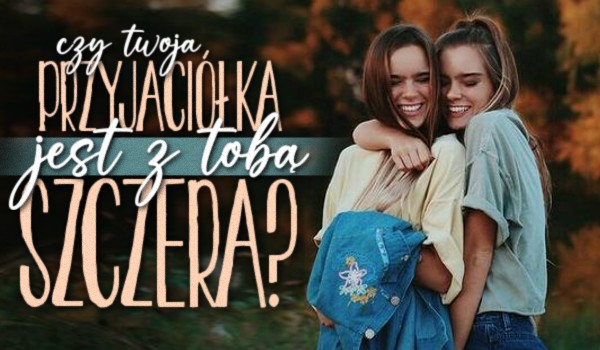 Czy Twoja przyjaciółka jest z Tobą szczera?