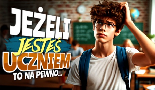 Jeżeli jesteś uczniem, to na pewno…
