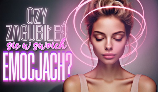 Czy zagubiłeś się w swoich emocjach?