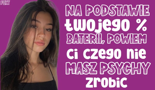 Na podstawie Twojego % baterii, powiem Ci czego nie masz psychy zrobić!