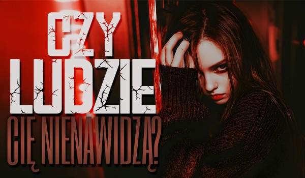 Czy ludzie Cię nienawidzą?