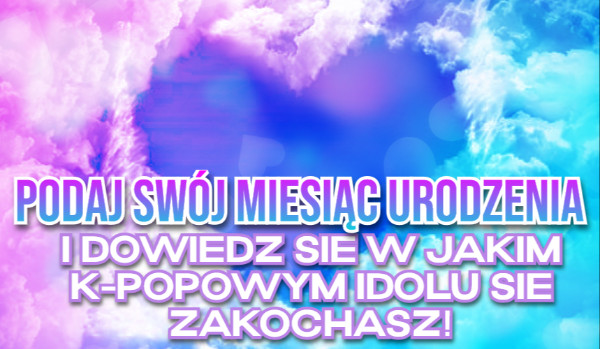Podaj swój miesiąc urodzenia, i dowiedz się w jakim k-popowym idolu się zakochasz!
