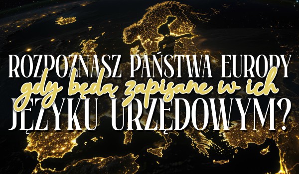 Czy rozpoznasz państwa Europy, gdy będą zapisane w swoim języku urzędowym?