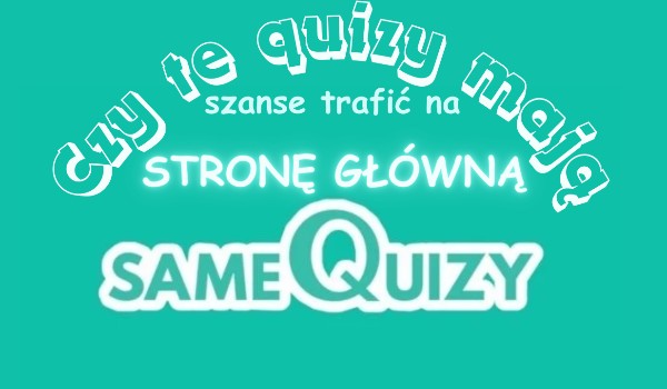Czy te quizy mają szansę trafić na stronę główną SameQuizy?