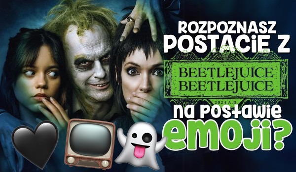 Czy rozpoznasz postacie z filmu „Beetlejuice Beetlejuice” po emotkach?