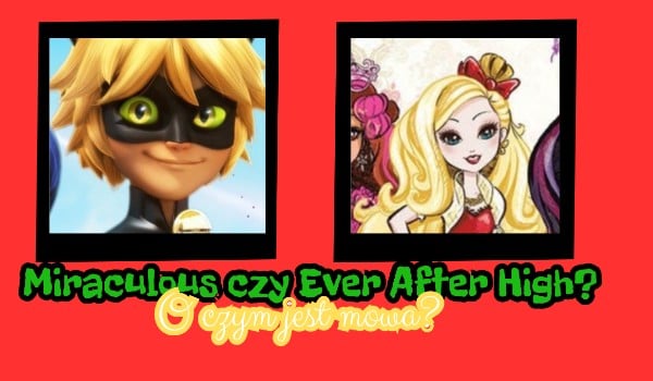 Miraculous czy Ever After High? O czym jest? Sprawdź.