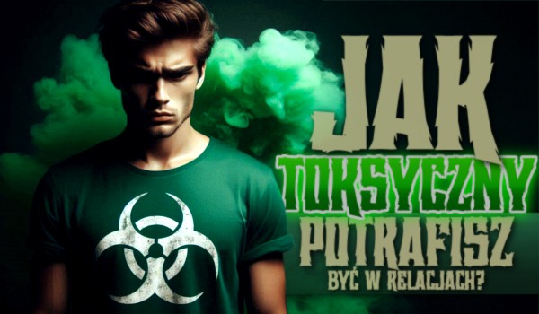 Jak toksyczny potrafisz być w relacjach?