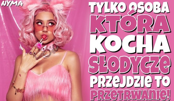 Tylko osoba, która kocha słodycze przejdzie to przetrwanie!