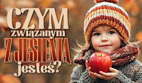 Czym związanym z jesienią jesteś?