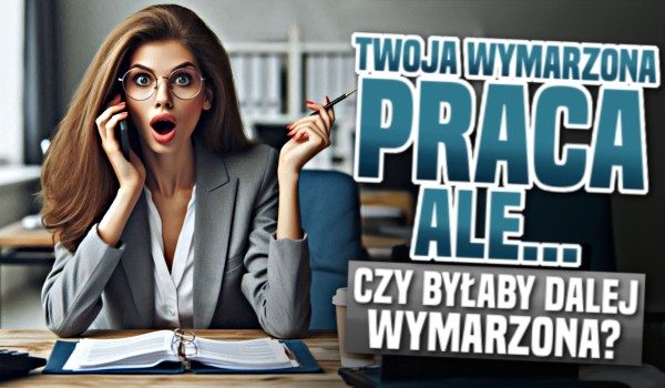 Twoja wymarzona praca, ale… Czy byłaby dalej wymarzona?