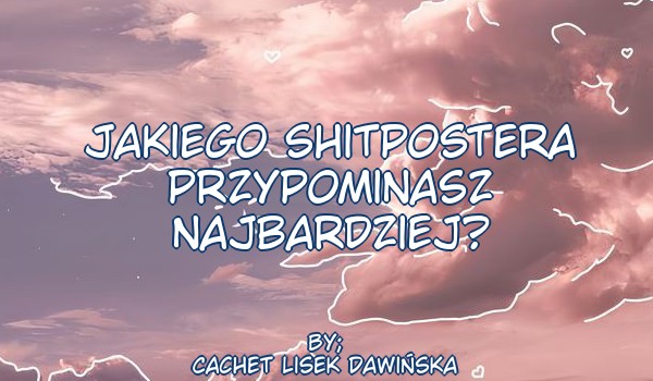 Którego shitpostera przypominasz najbardziej?