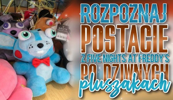 Rozpoznaj postacie z serii „Five Nights at Freddy’s” po dziwnych pluszakach!