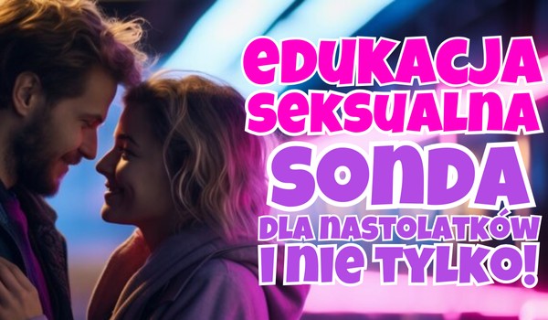 EDUKACJA SEKSUALNA – sonda dla nastolatków i nie tylko!