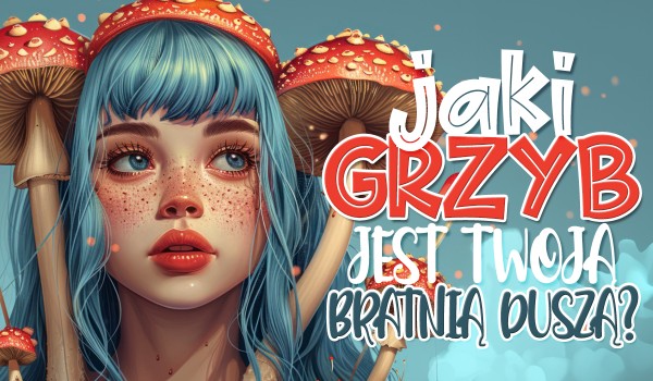 Jaki grzyb jest Twoją bratnią duszą?