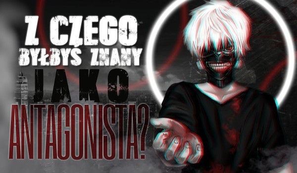 Z czego byłbyś znany jako antagonista?