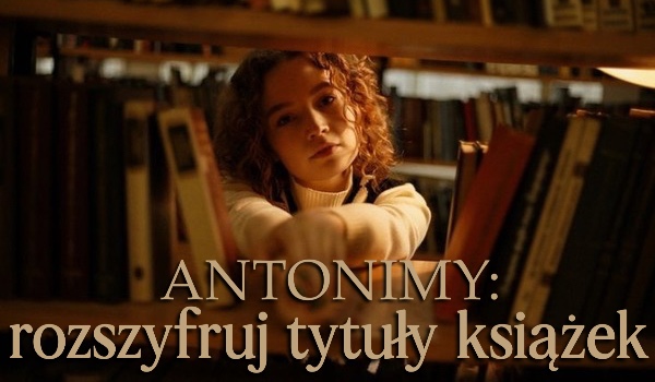 Rozszyfruj tytuły książek zapisane jako ich antonimy!