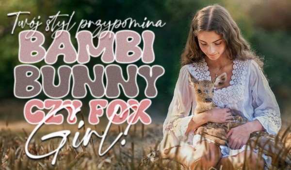 Twój styl przypomina bambi girl, bunny girl czy fox girl?