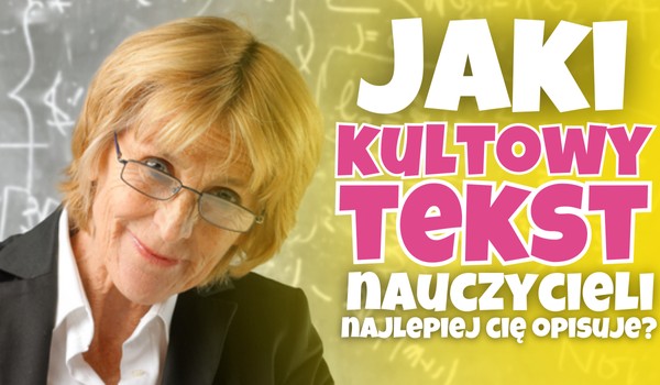 Jaki kultowy tekst nauczycieli najlepiej Cię opisuje?
