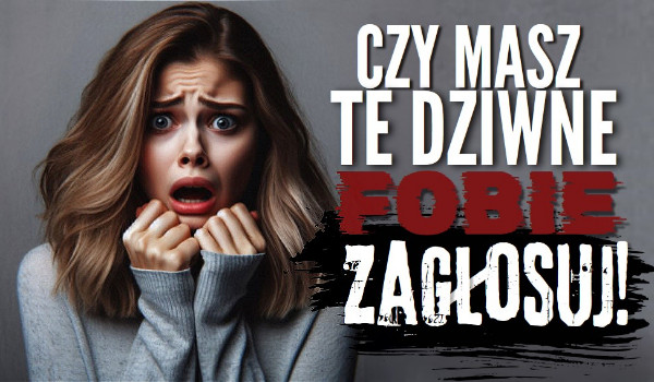 Głosowanie – Czy masz te dziwne fobie?