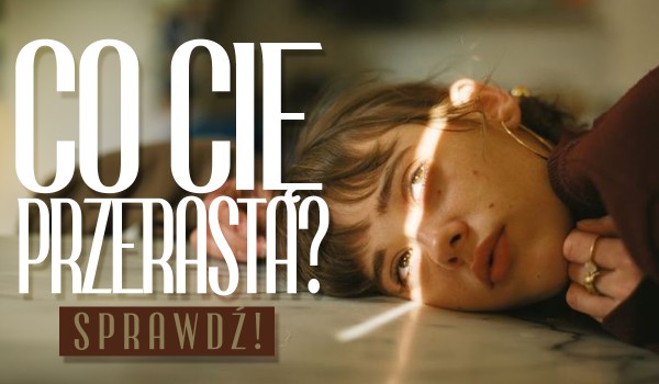 Co Cię przerasta?