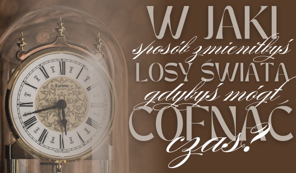 W jaki sposób zmieniłbyś losy świata, gdybyś mógł cofnąć czas?