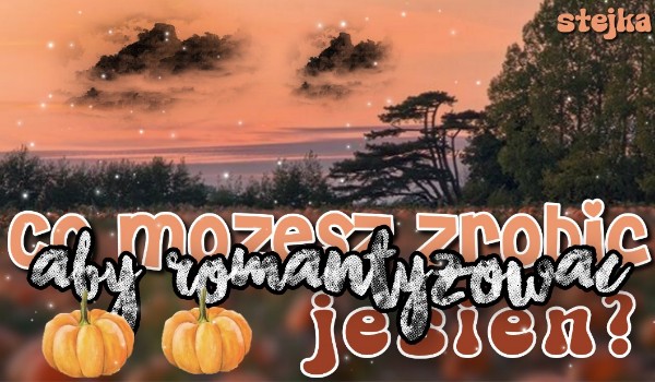 Co możesz zrobić, aby romantyzować jesień?