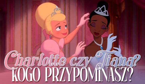 Charlotte czy Tiana – Do której z nich jesteś bardziej podobny?