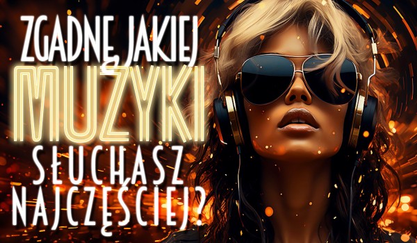 Zgadnę, jakiej muzyki najczęściej słuchasz!