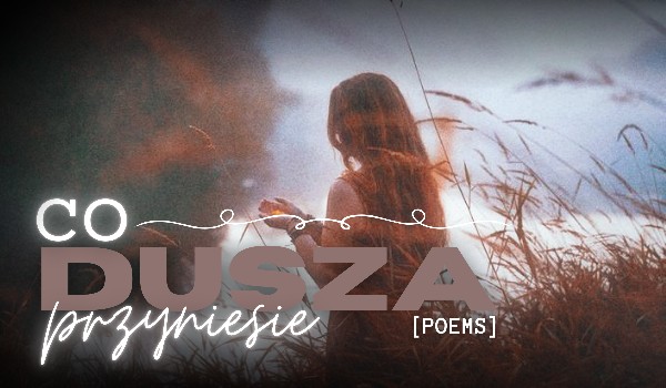 Co dusza przyniesie [POEM #5] — borderline